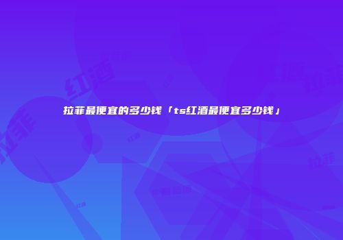 拉菲最便宜的多少钱「ts红酒最便宜多少钱」