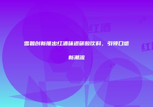 雪碧创新推出红酒味道碳酸饮料，引领口感新潮流