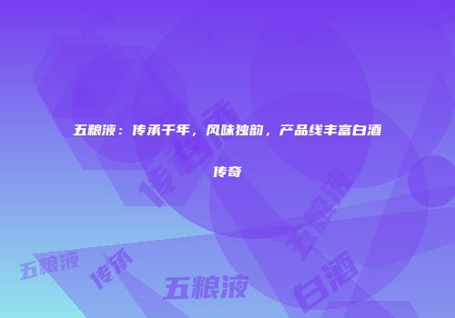 五粮液：传承千年，风味独韵，产品线丰富白酒传奇