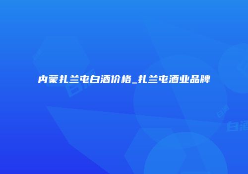内蒙扎兰屯白酒价格_扎兰屯酒业品牌