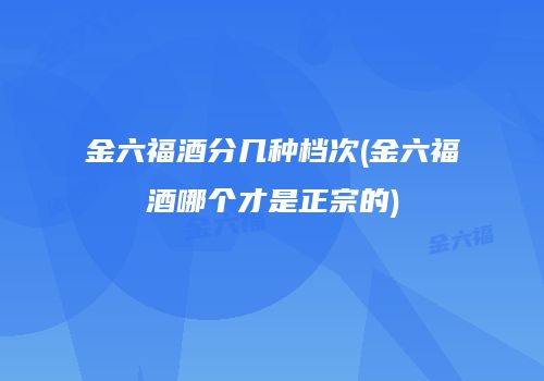 金六福酒分几种档次(金六福酒哪个才是正宗的)