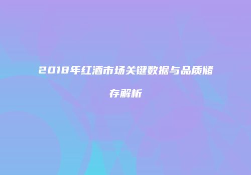 2018年红酒市场关键数据与品质储存解析