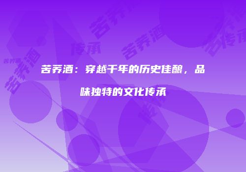 苦荞酒：穿越千年的历史佳酿，品味独特的文化传承