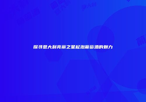探寻意大利亮丽之星起泡葡萄酒的魅力