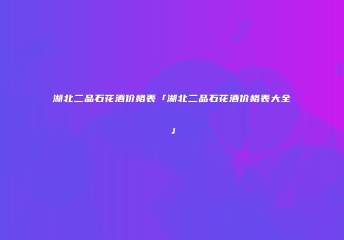 湖北二品石花酒价格表「湖北二品石花酒价格表大全」