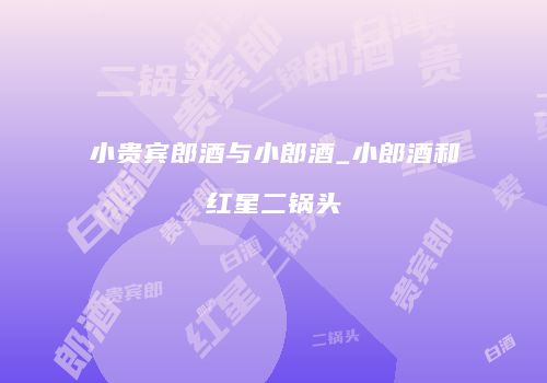 小贵宾郎酒与小郎酒_小郎酒和红星二锅头