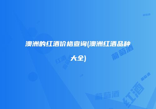 澳洲的红酒价格查询(澳洲红酒品种大全)