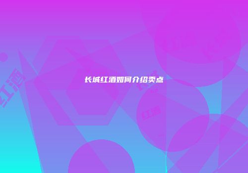 长城红酒如何介绍卖点