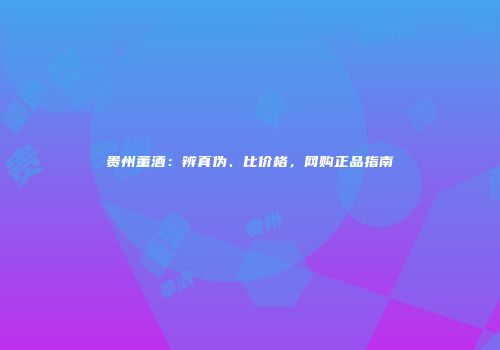贵州董酒：辨真伪、比价格，网购正品指南