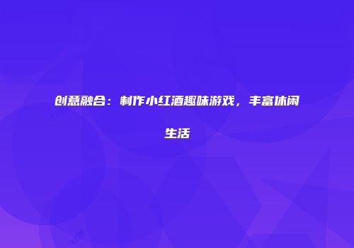 创意融合：制作小红酒趣味游戏，丰富休闲生活