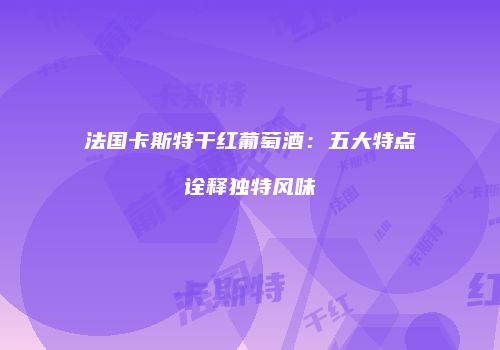 法国卡斯特干红葡萄酒：五大特点诠释独特风味