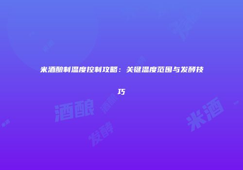 米酒酿制温度控制攻略：关键温度范围与发酵技巧