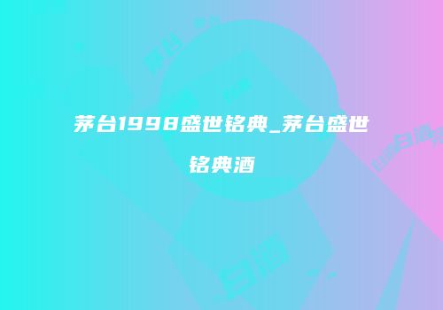 茅台1998盛世铭典_茅台盛世铭典酒