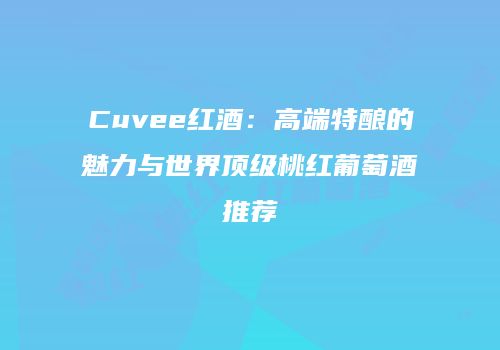 Cuvee红酒：高端特酿的魅力与世界顶级桃红葡萄酒推荐
