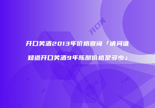 开口笑酒2013年价格查询「请问谁知道开口笑酒9年陈酿价格是多少」