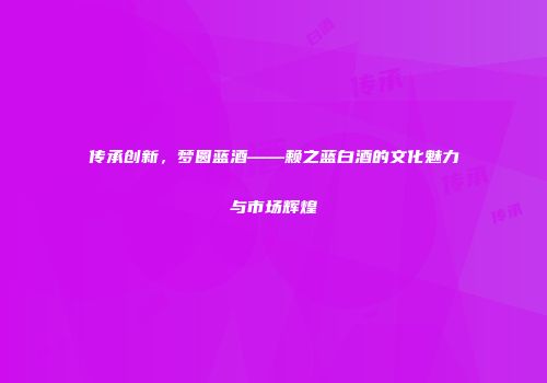 传承创新，梦圆蓝酒——赖之蓝白酒的文化魅力与市场辉煌