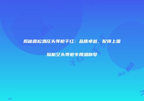 揭秘露松酒庄头等舱干红：品质卓越，配得上国际航空头等舱专用酒称号
