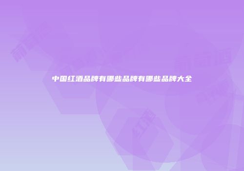 中国红酒品牌有哪些品牌有哪些品牌大全