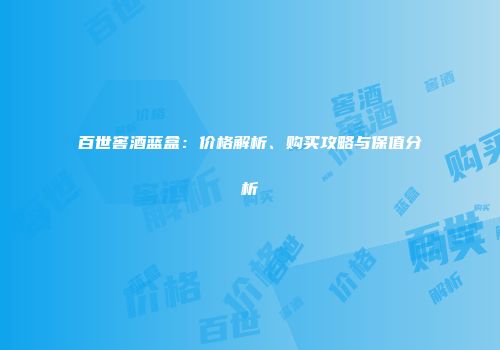 百世窖酒蓝盒：价格解析、购买攻略与保值分析