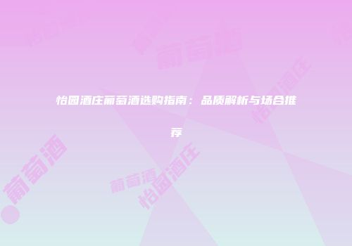 怡园酒庄葡萄酒选购指南：品质解析与场合推荐