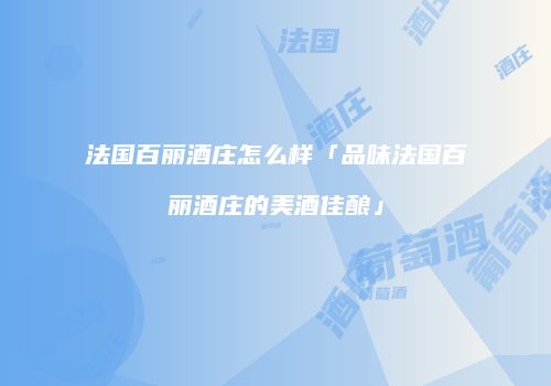 法国百丽酒庄怎么样「品味法国百丽酒庄的美酒佳酿」