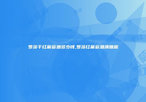 罗莎干红葡萄酒多少钱,罗莎红葡萄酒清雅版