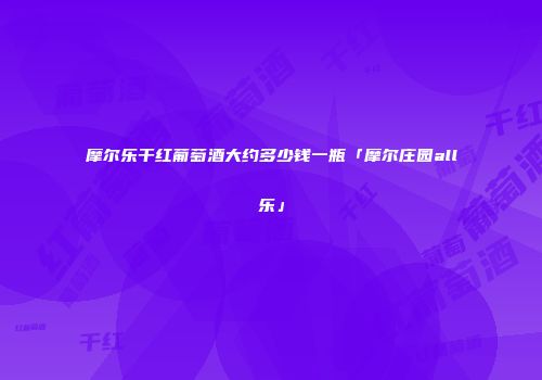 摩尔乐干红葡萄酒大约多少钱一瓶「摩尔庄园all乐」