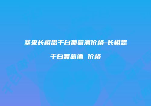 圣来长相思干白葡萄酒价格-长相思干白葡萄酒 价格