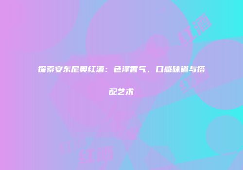 探索安东尼奥红酒：色泽香气、口感味道与搭配艺术