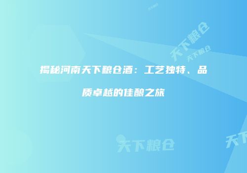 揭秘河南天下粮仓酒：工艺独特、品质卓越的佳酿之旅