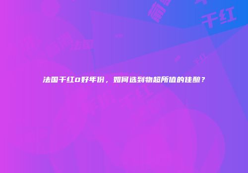 法国干红0好年份，如何选到物超所值的佳酿？
