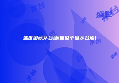 盛世国藏茅台酒(盛世中国茅台酒)