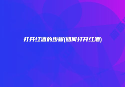 打开红酒的步骤(如何打开红酒)