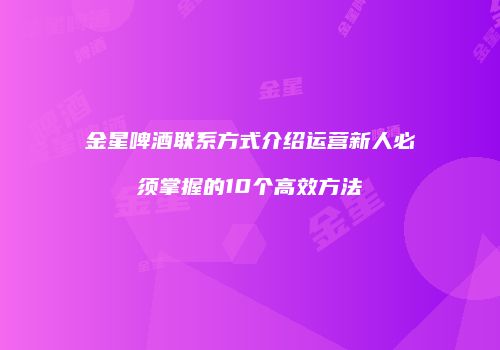 金星啤酒联系方式介绍运营新人必须掌握的10个高效方法