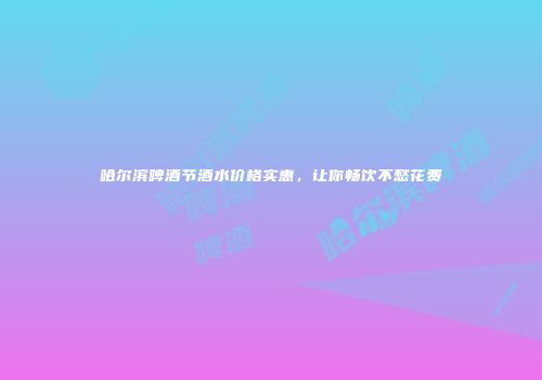 哈尔滨啤酒节酒水价格实惠，让你畅饮不愁花费