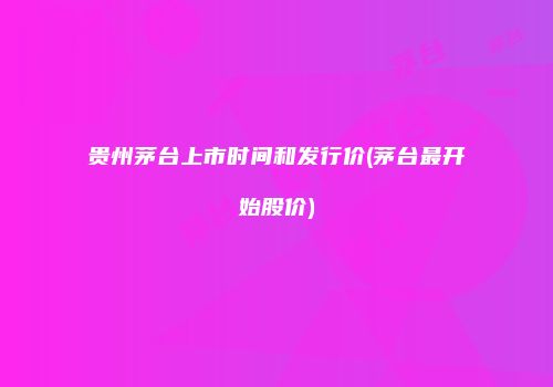 贵州茅台上市时间和发行价(茅台最开始股价)