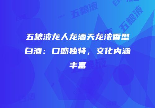 五粮液龙人龙酒天龙浓香型白酒：口感独特，文化内涵丰富