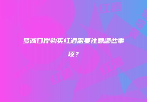 罗湖口岸购买红酒需要注意哪些事项？