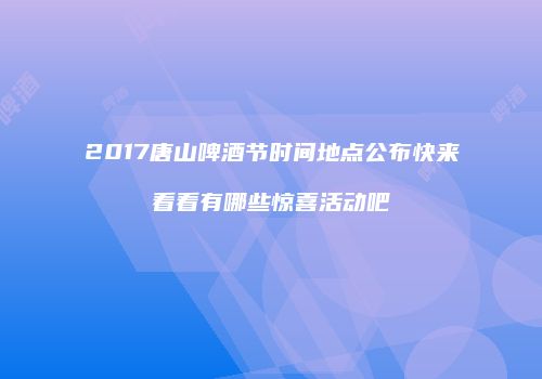 2017唐山啤酒节时间地点公布快来看看有哪些惊喜活动吧