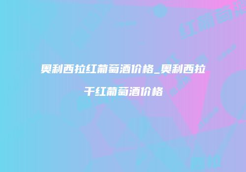 奥利西拉红葡萄酒价格_奥利西拉干红葡萄酒价格