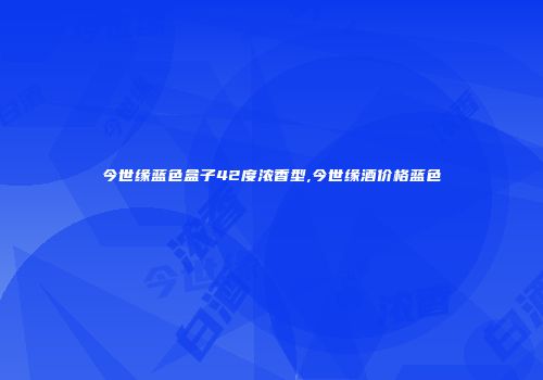 今世缘蓝色盒子42度浓香型,今世缘酒价格蓝色