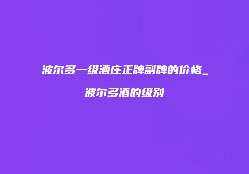 波尔多一级酒庄正牌副牌的价格_波尔多酒的级别