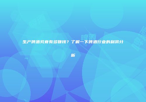 生产啤酒究竟有多赚钱？了解一下啤酒行业的利润分析