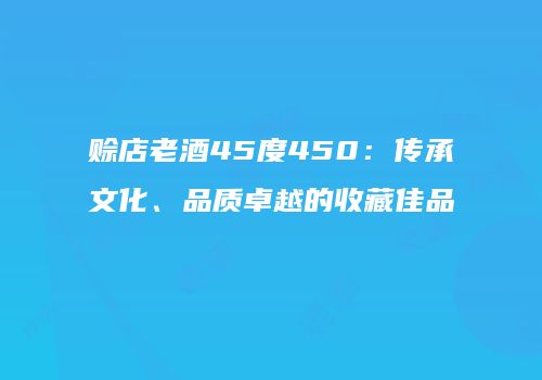 赊店老酒45度450：传承文化、品质卓越的收藏佳品