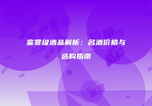 鉴赏级酒品解析：名酒价格与选购指南