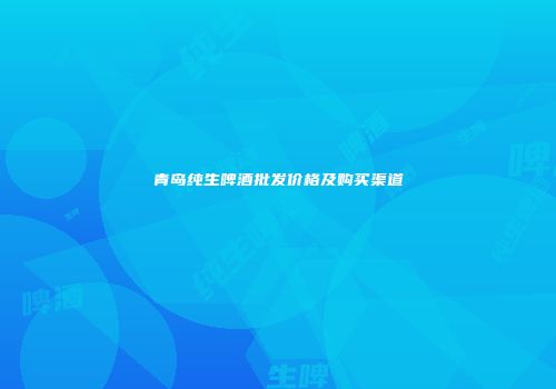 青岛纯生啤酒批发价格及购买渠道