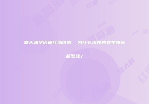 意大利圣诺彼红酒价格  为什么现在的女生越来越愁嫁？