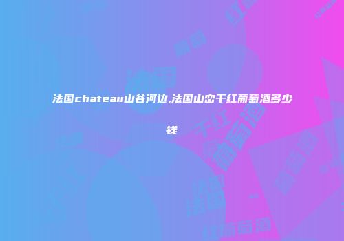 法国chateau山谷河边,法国山峦干红葡萄酒多少钱