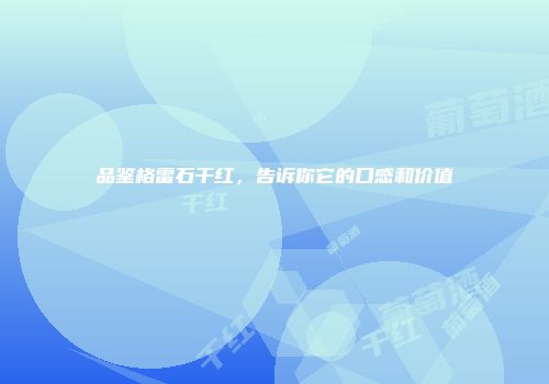 品鉴格雷石干红，告诉你它的口感和价值