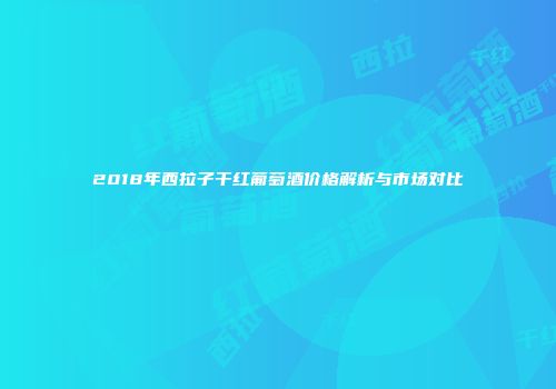 2018年西拉子干红葡萄酒价格解析与市场对比